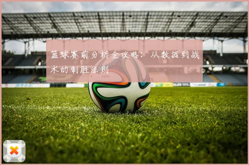 篮球赛前分析全攻略：从数据到战术的制胜法则