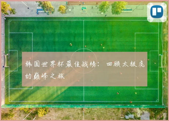 韩国世界杯最佳战绩：回顾太极虎的巅峰之旅