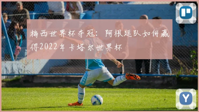 梅西世界杯夺冠:阿根廷队如何赢得2022年卡塔尔世界杯