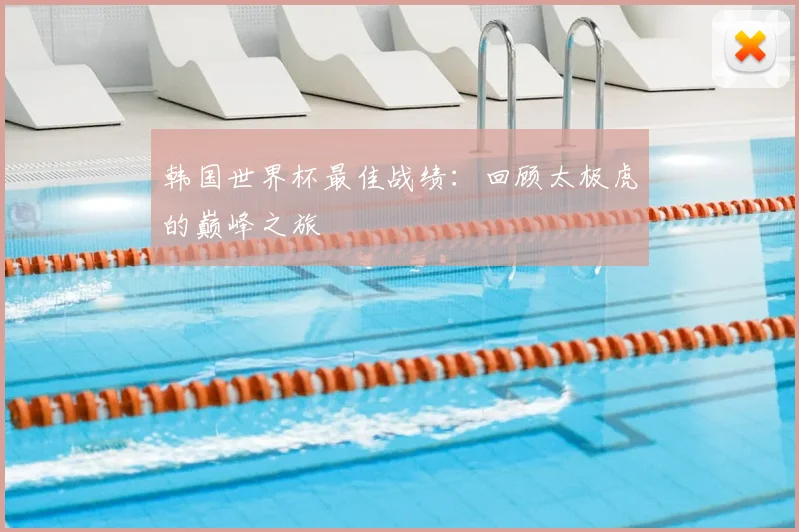 韩国世界杯最佳战绩:回顾太极虎的巅峰之旅