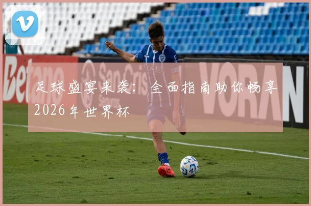 足球盛宴来袭:全面指南助你畅享2026年世界杯