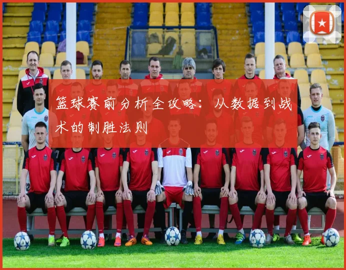 篮球赛前分析全攻略:从数据到战术的制胜法则