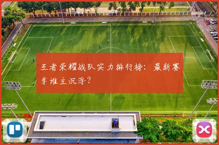 王者荣耀战队实力排行榜:最新赛季谁主沉浮?