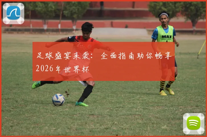足球盛宴来袭：全面指南助你畅享2026年世界杯